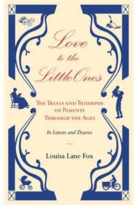 Love to the Little Ones: The Trials and Triumphs of Parents Through the Ages in Letters and Diaries, Memoirs and Essays