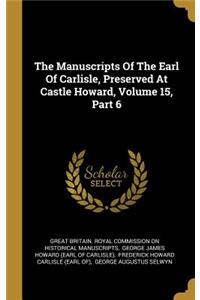 The Manuscripts Of The Earl Of Carlisle, Preserved At Castle Howard, Volume 15, Part 6