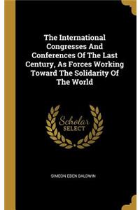 The International Congresses And Conferences Of The Last Century, As Forces Working Toward The Solidarity Of The World