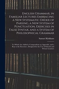 English Grammar, in Familiar Lectures Embracing a New Systematic Order of Parsing, a New System of Punctuation, Exercises in False Syntax, and a System of Philosophical Grammar; to Which Are Added a Compendium an Appendix, and a Key to the Exercise