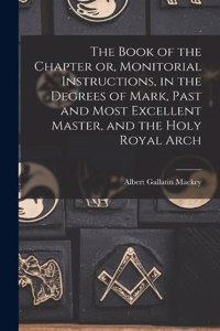 Book of the Chapter or, Monitorial Instructions, in the Degrees of Mark, Past and Most Excellent Master, and the Holy Royal Arch