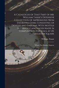 Catalogue of That Part of Mr. William Tassie's Extensive Collection of Impressions From Engraved Gems, Consisting of Devices and Emblems, With Mottos in Various Languages Made in Composition for Seals, at 20, Leicester Square