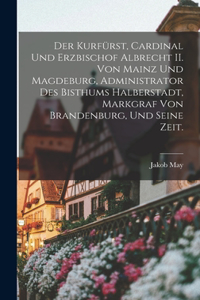 Kurfürst, Cardinal und Erzbischof Albrecht II. von Mainz und Magdeburg, Administrator des Bisthums Halberstadt, Markgraf von Brandenburg, und seine Zeit.