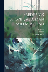 Frederick Chopin, as a man and Musician; Volume 1