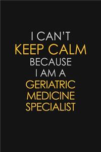 I Can't Keep Calm Because I Am A Geriatric Medicine Specialist