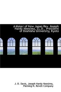 A Maker of New Japan REV. Joseph Hardy Neesima, LL.D., President of Doshisha University, Kyoto