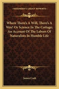 Where There's a Will, There's a Way! or Science in the Cottage; An Account of the Labors of Naturalists in Humble Life