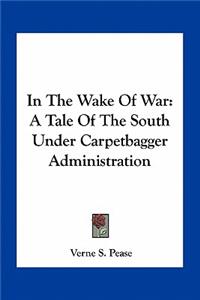 In the Wake of War: A Tale Of The South Under Carpetbagger Administration