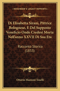 Di Elisabetta Sirani, Pittrice Bolognese, E Del Supposto Veneficio Onde Credesi Morta Nell'anno XXVII Di Sua Eta