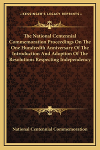 The National Centennial Commemoration Proceedings On The One Hundredth Anniversary Of The Introduction And Adoption Of The Resolutions Respecting Independency