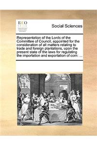 Representation of the Lords of the Committee of Council, appointed for the consideration of all matters relating to trade and foreign plantations, upon the present state of the laws for regulating the importation and exportation of corn: ...