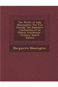 Works of Lady Blessington: The Two Friends. the Repealers. Confessions of an Elderly Gentleman