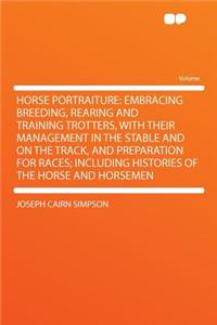 Horse Portraiture: Embracing Breeding, Rearing and Training Trotters, with Their Management in the Stable and on the Track, and Preparation for Races; Including Histories of the Horse and Horsemen