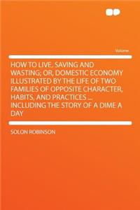 How to Live, Saving and Wasting; Or, Domestic Economy Illustrated by the Life of Two Families of Opposite Character, Habits, and Practices ... Including the Story of a Dime a Day