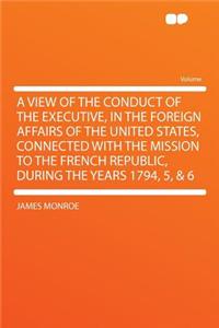 A View of the Conduct of the Executive, in the Foreign Affairs of the United States, Connected with the Mission to the French Republic, During the y