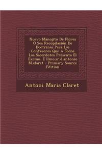 Nuevo Manojito De Flores Ó Sea Recopilación De Doctrinas Para Los Confesores Que Á Todos Los Sacerdotes Presenta El Excmo. E Ilmo.sr.d.antonio M.claret - Primary Source Edition