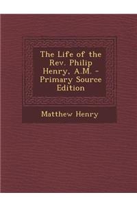 The Life of the REV. Philip Henry, A.M. - Primary Source Edition
