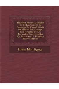 Nouveau Manuel Complet de L'Education Et Du Dressage Du Cheval Attele Ou Monte: Son Elevage, Son Hygiene Et Les Formules Curatives Qui S'y Rattachent