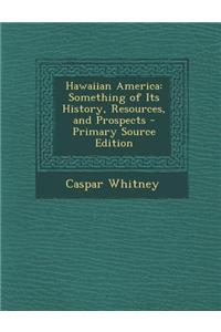 Hawaiian America: Something of Its History, Resources, and Prospects - Primary Source Edition