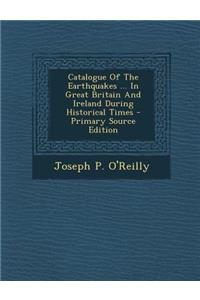 Catalogue of the Earthquakes ... in Great Britain and Ireland During Historical Times