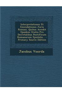 Interpretationes Et Emendationes Juris Romani. Quibus Accedit Ejusdem Oratio Pro Decretalibus Pontificum Romanorum Epistolis...