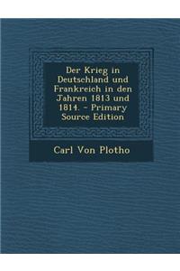 Der Krieg in Deutschland Und Frankreich in Den Jahren 1813 Und 1814.