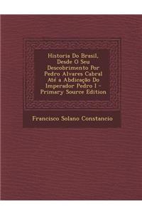 Historia Do Brasil, Desde O Seu Descobrimento Por Pedro Alvares Cabral Ate a Abdicacao Do Imperador Pedro I - Primary Source Edition