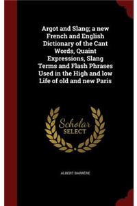 Argot and Slang; A New French and English Dictionary of the Cant Words, Quaint Expressions, Slang Terms and Flash Phrases Used in the High and Low Life of Old and New Paris