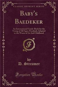 Baby's Baedeker: An International Guide-Book for the Young of All Ages; Peculiarly Adapted to the Wants of 1st 2nd Childhood (Classic Reprint)