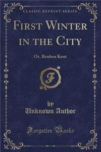 First Winter in the City: Or, Reuben Kent (Classic Reprint)