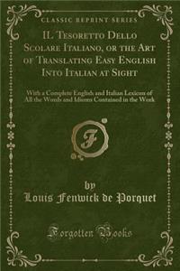 Il Tesoretto Dello Scolare Italiano, or the Art of Translating Easy English Into Italian at Sight: With a Complete English and Italian Lexicon of All the Words and Idioms Contained in the Work (Classic Reprint)