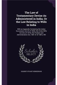 The Law of Testamentary Devise as Administered in India. or the Law Relating to Wills in India