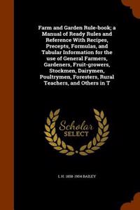 Farm and Garden Rule-Book; A Manual of Ready Rules and Reference with Recipes, Precepts, Formulas, and Tabular Information for the Use of General Farmers, Gardeners, Fruit-Growers, Stockmen, Dairymen, Poultrymen, Foresters, Rural Teachers, and Othe