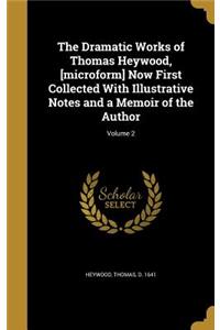 The Dramatic Works of Thomas Heywood, [microform] Now First Collected With Illustrative Notes and a Memoir of the Author; Volume 2