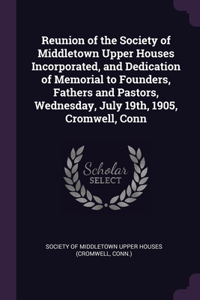 Reunion of the Society of Middletown Upper Houses Incorporated, and Dedication of Memorial to Founders, Fathers and Pastors, Wednesday, July 19th, 1905, Cromwell, Conn