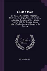 Te Ika a Maui: Or, New Zealand and Its Inhabitants. Illustrating the Origin, Manners, Customs, Mythology, Religion ... of the Natives; Together With the Geology, N