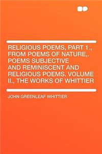 Religious Poems, Part 1., from Poems of Nature, . Poems Subjective and Reminiscent and Religious Poems. Volume II., the Works of Whittier