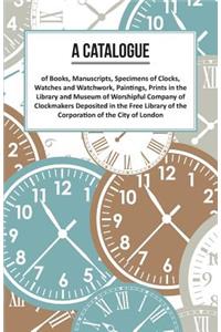 A Catalogue of Books, Manuscripts, Specimens of Clocks, Watches and Watchwork, Paintings, Prints in the Library and Museum of Worshipful Company of Clockmakers;Deposited in the Free Library of the Corporation of the City of London