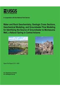Water and Rock Geochemistry, Geologic Cross Sections, Geochemical Modeling, and Groundwater Flow Modeling for Identifying the Source of Groundwater to Montezuma Well, a Natural Spring in Central Arizona