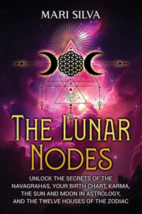 Lunar Nodes: Unlock the Secrets of the Navagrahas, Your Birth Chart, Karma, the Sun and Moon in Astrology, and the Twelve Houses of the Zodiac