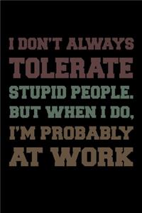 I don't always tolerate stupid people. But when I do, I'm probably at Work