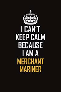 I Can't Keep Calm Because I Am A Merchant Mariner