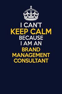 I Can't Keep Calm Because I Am An Brand Management Consultant
