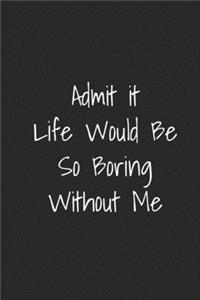 Admit It Life Would Be So Boring Without Me