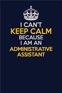 I Can't Keep Calm Because I Am An Administrative Assistant