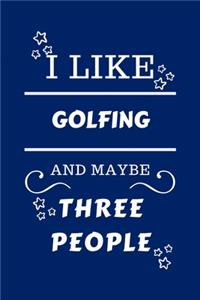 I Like Golfing And Maybe Three People