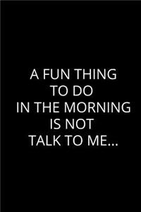 A Fun Thing To Do In The Morning Is Not Talk To Me...