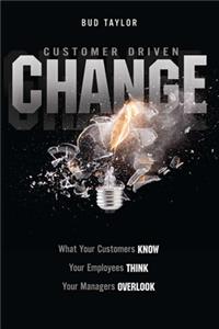 Customer Driven Change: What Customers Know, Employees Think, and Managers Overlook