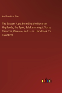 The Eastern Alps, Including the Bavarian Highlands, the Tyrol, Salzkammergut, Styria, Carinthia, Carniola, and Istria. Handbook for Travellers