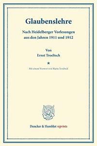 Glaubenslehre: Nach Heidelberger Vorlesungen Aus Den Jahren 1911 Und 1912. Mit Einem Vorwort Von Marta Troeltsch